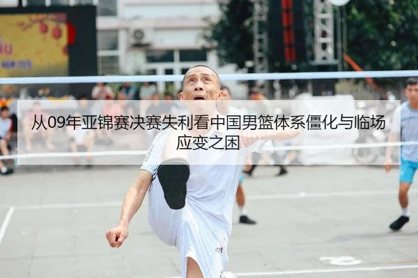 从09年亚锦赛决赛失利看中国男篮体系僵化与临场应变之困