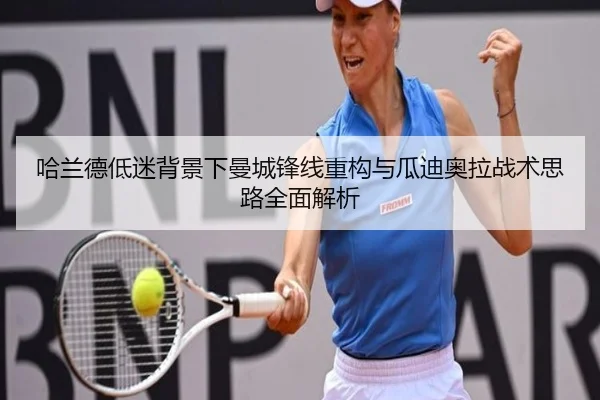 哈兰德低迷背景下曼城锋线重构与瓜迪奥拉战术思路全面解析